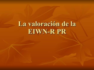 La valoración de la EIWN-R PR 