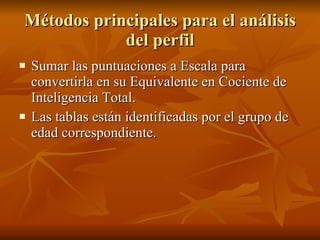 Métodos principales para el análisis del perfil Sumar las puntuaciones a Escala para convertirla en su Equivalente en Cociente de Inteligencia Total.  Las tablas están identificadas por el grupo de edad correspondiente.  