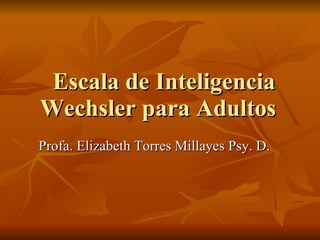 Escala de Inteligencia Wechsler para Adultos  Profa. Elizabeth Torres Millayes Psy. D.  