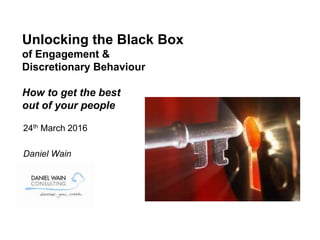 24th March 2016
Daniel Wain
Unlocking the Black Box
of Engagement &
Discretionary Behaviour
How to get the best
out of you...