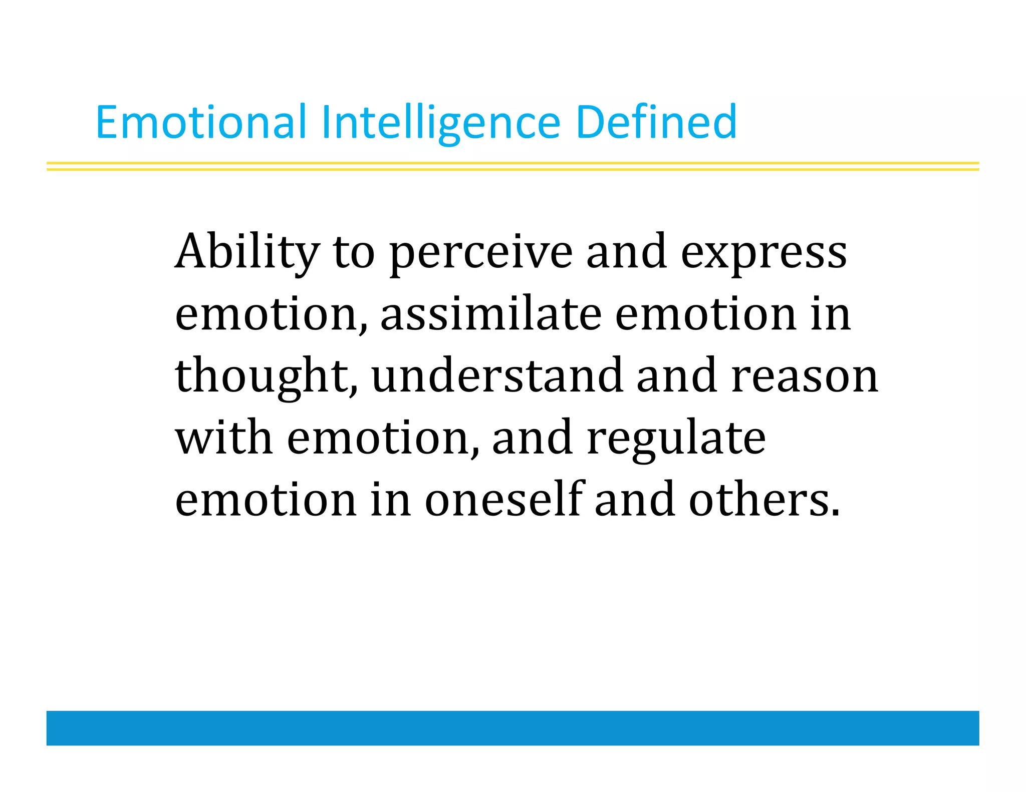 Emotional Intelligence Defined
Ability to perceive and express
emotion, assimilate emotion in
thought, understand and reason
with emotion, and regulate
emotion in oneself and others.
 