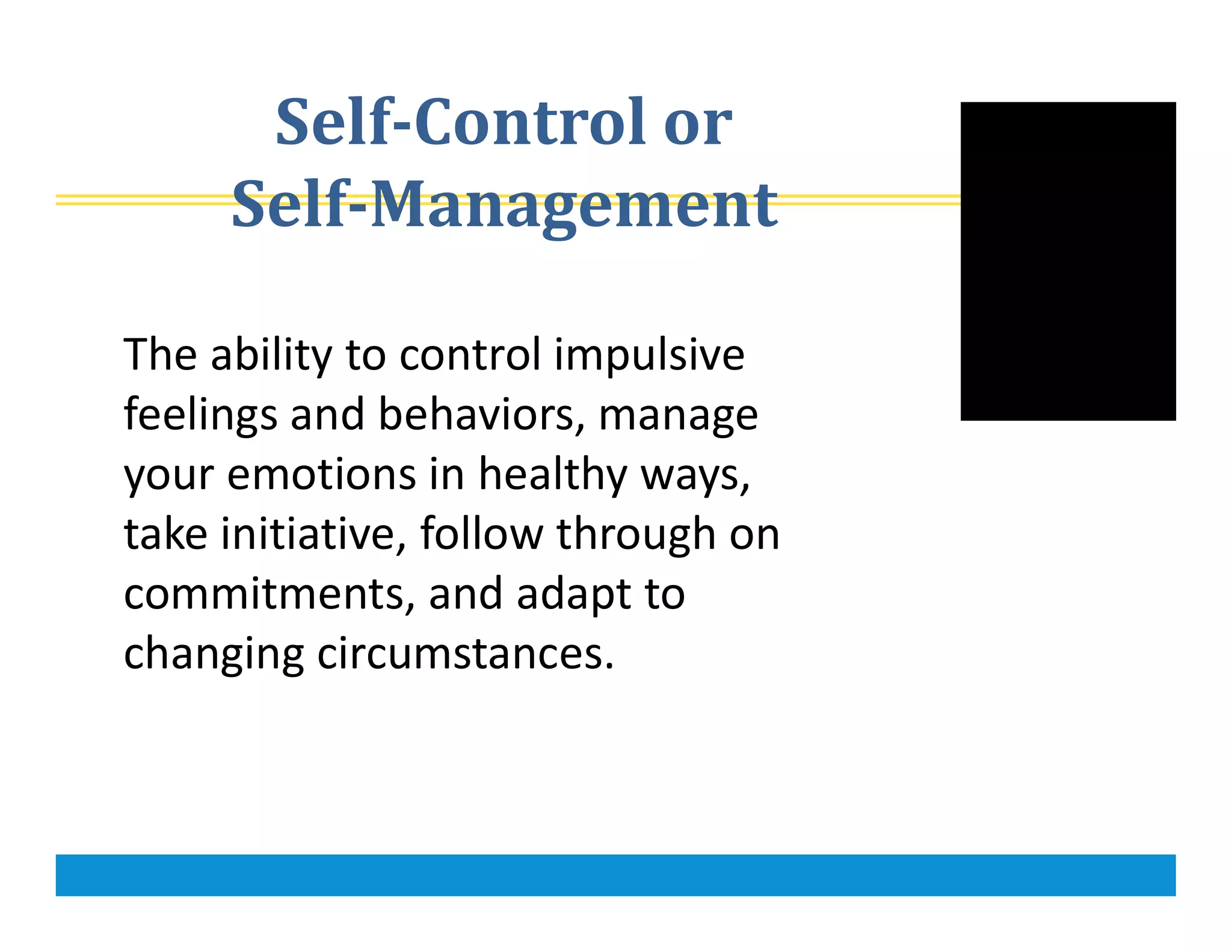 Self-Control or
Self-Management
The ability to control impulsive
feelings and behaviors, manage
your emotions in healthy ways,
take initiative, follow through on
commitments, and adapt to
changing circumstances.
 