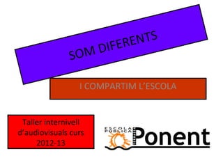 SOM DIFERENTS
I COMPARTIM L’ESCOLA
Taller internivell
d’audiovisuals curs
2012-13
 