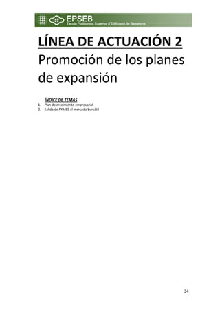 LÍNEA DE ACTUACIÓN 2 
    Promoción de los planes 
    de expansión  
 
 
        ÍNDICE DE TEMAS 
    1. Plan de crecimiento empresarial 
    2. Salida de PYMES al mercado bursátil 
        




                                              24
 