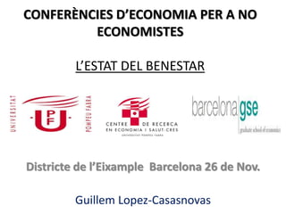 CONFERÈNCIES D’ECONOMIA PER A NO 
ECONOMISTES 
L’ESTAT DEL BENESTAR 
Districte de l’Eixample Barcelona 26 de Nov. 
Guillem Lopez-Casasnovas 
 