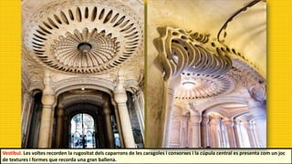 Vestíbul. Les voltes recorden la rugositat dels caparrons de les caragoles i conxorxes i la cúpula central es presenta com un joc
de textures i formes que recorda una gran ballena.
 