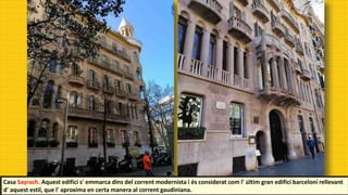 Casa Sayrach. Aquest edifici s' emmarca dins del corrent modernista i és considerat com l' últim gran edifici barceloní rellevant
d' aquest estil, que l' aproxima en certa manera al corrent gaudiniana.
 