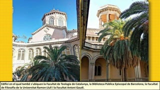 Edifici en el qual també s'ubiquen la Facultat de Teologia de Catalunya, la Biblioteca Pública Episcopal de Barcelona, la Facultat
de Filosofia de la Universitat Ramon Llull i la Facultat Antoni Gaudí.
 