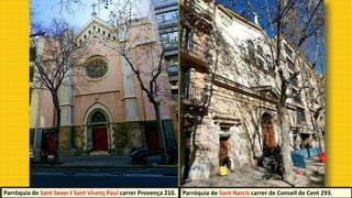Parròquia de Sant Narcís carrer de Consell de Cent 293.
Parròquia de Sant Sever i Sant Vicenç Paul carrer Provença 210.
 