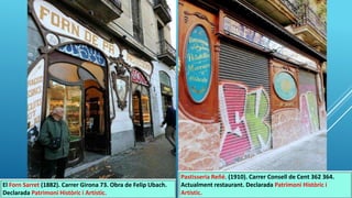 El Forn Sarret (1882). Carrer Girona 73. Obra de Felip Ubach.
Declarada Patrimoni Històric i Artístic.
Pastisseria Reñé. (1910). Carrer Consell de Cent 362 364.
Actualment restaurant. Declarada Patrimoni Històric i
Artístic.
 