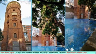 Torre de les Aigües (1870). Carrer Roger de Llúria 56. Arq. Josep Oriol Mestres. Declarada Bé Cultural d' Interès Local.
 