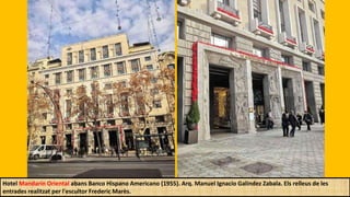 Hotel Mandarín Oriental abans Banco Hispano Americano (1955). Arq. Manuel Ignacio Galíndez Zabala. Els relleus de les
entrades realitzat per l'escultor Frederic Marès.
 