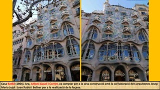 Casa Batlló (1904). Arq. Antoni Gaudí i Cornet, va comptar per a la seva construcció amb la col·laboració dels arquitectes Josep
Maria Jujol i Joan Rubió i Bellver per a la realització de la façana.
 