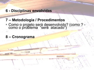 6 - Disciplinas envolvidas 7 – Metodologia / Procedimentos  Como o projeto será desenvolvido? ( como ? - como o problema  “será  atacado”) 8 – Cronograma  
