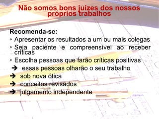 Não somos bons juízes dos nossos próprios trabalhos Recomenda-se: Apresentar os resultados a um ou mais colegas Seja paciente e compreensível ao receber críticas Escolha pessoas que farão críticas positivas    essas pessoas olharão o seu trabalho    sob nova ótica    conceitos revisados    julgamento independente 