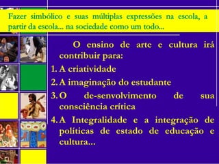 O ensino de arte e cultura irá
contribuir para:
1. A criatividade
2.A imaginação do estudante
3.O de­senvolvimento de sua
consciência crítica
4.A Integralidade e a integração de
políticas de estado de educação e
cultura...
 