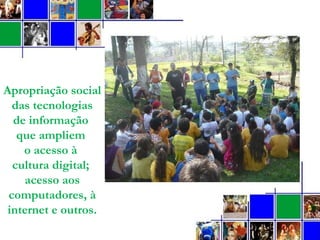 Apropriação social
das tecnologias
de informação
que ampliem
o acesso à
cultura digital;
acesso aos
computadores, à
internet e outros.
 