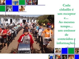 Cada
cidadão é
um receptor
e...
Ao mesmo
tempo...
um emissor
de
conteúdos e
informações.
 