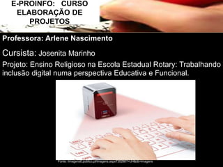 E-PROINFO: CURSO 
ELABORAÇÃO DE 
PROJETOS 
Professora: Arlene Nascimento 
Cursista: Josenita Marinho 
Projeto: Ensino Religioso na Escola Estadual Rotary: Trabalhando 
inclusão digital numa perspectiva Educativa e Funcional. 
Fonte: /imagens6.publico.pt/imagens.aspx735286?=UH&db=imagens 
 