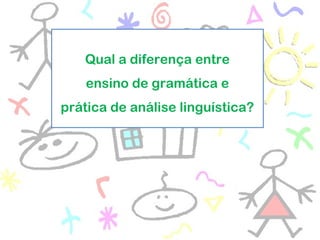 Qual a diferença entre
ensino de gramática e
prática de análise linguística?
 