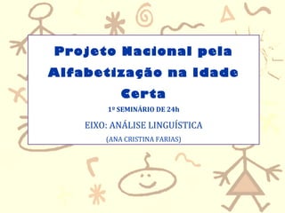 Projeto Nacional pela
Alfabetização na Idade
Certa
1º SEMINÁRIO DE 24h
EIXO: ANÁLISE LINGUÍSTICA
(ANA CRISTINA FARIAS)
 