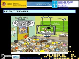 XUNTA DE GALICIA
CONSELLERÍA DE
EDUCACIÓN
E ORDENACIÓN
UNIVERSITARIA

PROXECTO DESCARTES

O PROFESORADO

Instituto Superior de Formación y Recursos en RED para el Profesorado

 