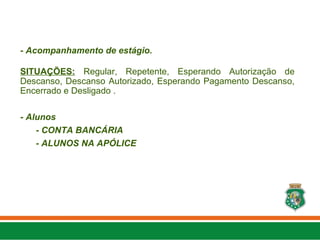 - Acompanhamento de estágio.
SITUAÇÕES: Regular, Repetente, Esperando Autorização de
Descanso, Descanso Autorizado, Esperando Pagamento Descanso,
Encerrado e Desligado .
- Alunos
- CONTA BANCÁRIA
- ALUNOS NA APÓLICE
 