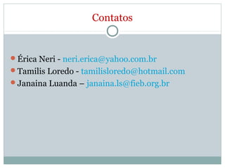 Contatos


Érica Neri - neri.erica@yahoo.com.br
Tamilis Loredo - tamilisloredo@hotmail.com
Janaina Luanda – janaina.ls@fieb.org.br
 