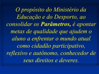 O propósito do Ministério da
Educação e do Desporto, ao
consolidar os Parâmetros, é apontar
metas de qualidade que ajudem o
aluno a enfrentar o mundo atual
como cidadão participativo,
reflexivo e autônomo, conhecedor de
seus direitos e deveres.
 