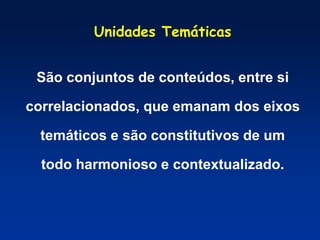 São conjuntos de conteúdos, entre si
correlacionados, que emanam dos eixos
temáticos e são constitutivos de um
todo harmonioso e contextualizado.
Unidades Temáticas
 