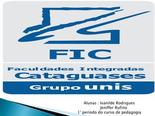 Fac ul dades I ntegradas
Cataguases
FIC
Alunas : Ivanilde Rodrigues
Jeniffer Rufino
1° período do curso de pedagogia
 