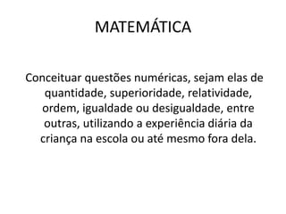 MATEMÁTICA
Conceituar questões numéricas, sejam elas de
quantidade, superioridade, relatividade,
ordem, igualdade ou desigualdade, entre
outras, utilizando a experiência diária da
criança na escola ou até mesmo fora dela.
 