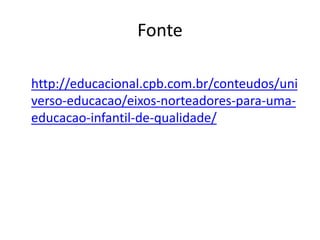 Fonte
http://educacional.cpb.com.br/conteudos/uni
verso-educacao/eixos-norteadores-para-uma-
educacao-infantil-de-qualidade/
 