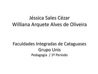 Jéssica Sales Cézar
Williana Arquete Alves de Oliveira
Faculdades Integradas de Cataguases
Grupo Unis
Pedagogia / 1º Período
 