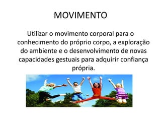 MOVIMENTO
Utilizar o movimento corporal para o
conhecimento do próprio corpo, a exploração
do ambiente e o desenvolvimento de novas
capacidades gestuais para adquirir confiança
própria.
 