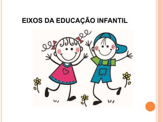 EIXOS DA EDUCAÇÃO INFANTIL
 