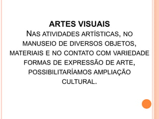 ARTES VISUAIS
NAS ATIVIDADES ARTÍSTICAS, NO
MANUSEIO DE DIVERSOS OBJETOS,
MATERIAIS E NO CONTATO COM VARIEDADE
FORMAS DE EXPRESSÃO DE ARTE,
POSSIBILITARÍAMOS AMPLIAÇÃO
CULTURAL.
 