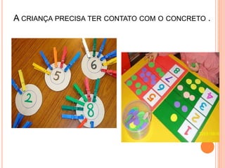 A CRIANÇA PRECISA TER CONTATO COM O CONCRETO .
 