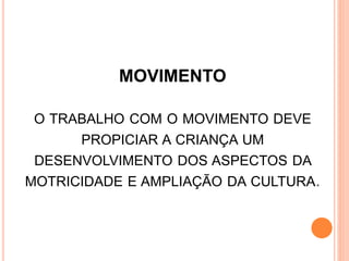 MOVIMENTO
O TRABALHO COM O MOVIMENTO DEVE
PROPICIAR A CRIANÇA UM
DESENVOLVIMENTO DOS ASPECTOS DA
MOTRICIDADE E AMPLIAÇÃO DA CULTURA.
 