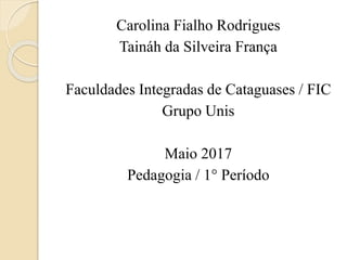 Carolina Fialho Rodrigues
Taináh da Silveira França
Faculdades Integradas de Cataguases / FIC
Grupo Unis
Maio 2017
Pedagogia / 1° Período
 
