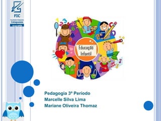Pedagogia 3º Período
Marcelle Silva Lima
Mariane Oliveira Thomaz
 