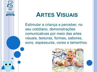 ARTES VISUAIS
Estimular a criança a perceber, no
seu cotidiano, demonstrações
comunicativas por meio das artes
visuais, texturas, formas, sabores,
sons, espessuras, cores e tamanhos.
 