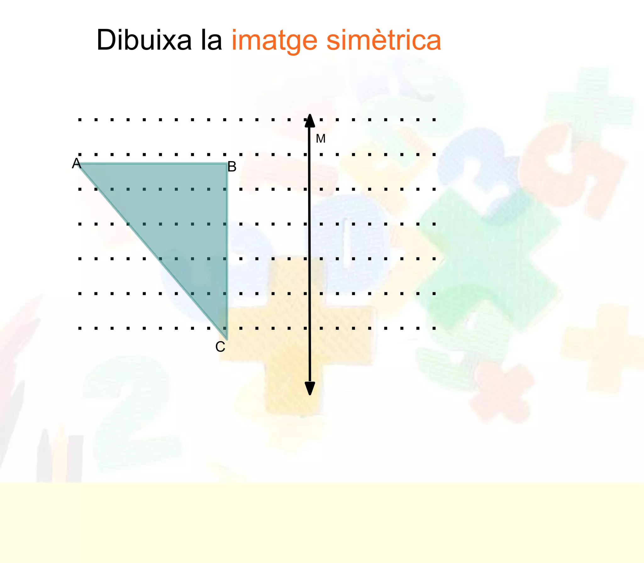 Dibuixa la imatge simètrica

.......................
               M
.......................
A        B
.......................
.......................
.......................
.......................
.......................
          C
 
