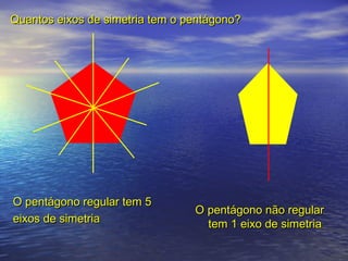Quantos eixos de simetria tem o pentágono?Quantos eixos de simetria tem o pentágono?
O pentágono regular tem 5O pentágono regular tem 5
eixos de simetriaeixos de simetria
O pentágono não regularO pentágono não regular
tem 1 eixo de simetriatem 1 eixo de simetria
 