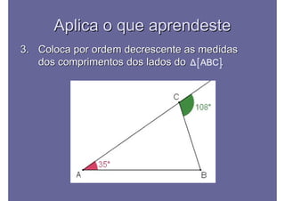 Aplica o que aprendesteAplica o que aprendeste
3.3. Coloca por ordem decrescente as medidasColoca por ordem decrescente as medidas
dos comprimentos dos lados do .dos comprimentos dos lados do . Δ ABC
 