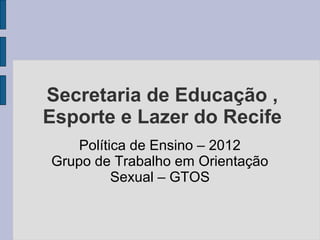 Secretaria de Educação ,
Esporte e Lazer do Recife
    Política de Ensino – 2012
Grupo de Trabalho em Orientação
          Sexual – GTOS
 