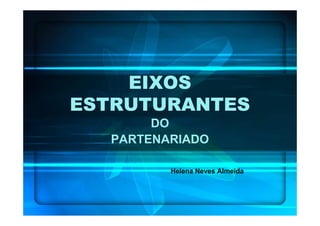 EIXOS
ESTRUTURANTES
       DO
  PARTENARIADO

         Helena Neves Almeida
 