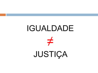 IGUALDADE
≠
JUSTIÇA
 