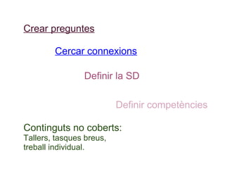 Crear preguntes Cercar connexions Definir la SD Definir competències Pla de treball Continguts no coberts: Tallers, tasques breus, treball individual. 