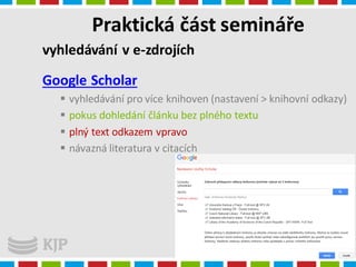 Praktická část semináře
4.1.2016
Radka Syrová
vyhledávání v e-zdrojích
Google Scholar
 vyhledávání pro více knihoven (nastavení > knihovní odkazy)
 pokus dohledání článku bez plného textu
 plný text odkazem vpravo
 návazná literatura v citacích
 